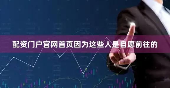 配资门户官网首页因为这些人是自愿前往的