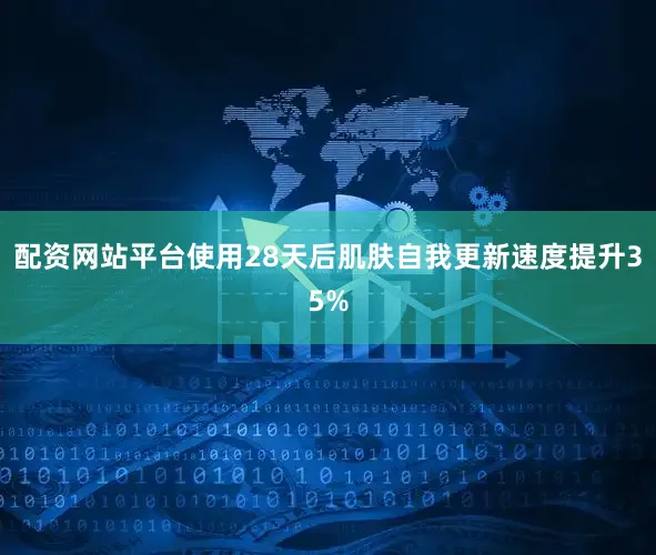 配资网站平台使用28天后肌肤自我更新速度提升35%