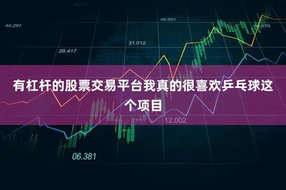 有杠杆的股票交易平台我真的很喜欢乒乓球这个项目