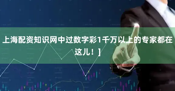 上海配资知识网中过数字彩1千万以上的专家都在这儿！]