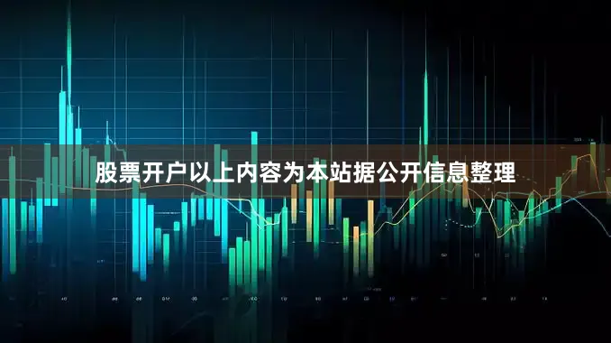 股票开户以上内容为本站据公开信息整理