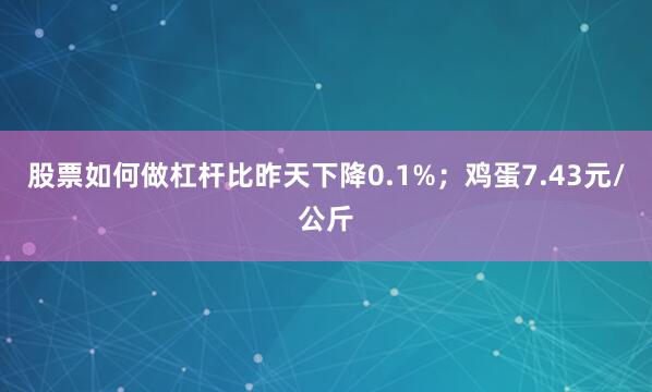 股票如何做杠杆比昨天下降0.1%；鸡蛋7.43元/公斤