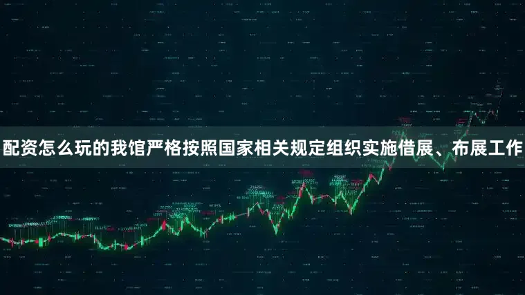 配资怎么玩的我馆严格按照国家相关规定组织实施借展、布展工作