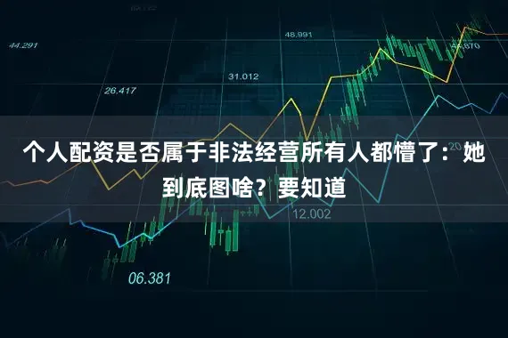 个人配资是否属于非法经营所有人都懵了：她到底图啥？要知道